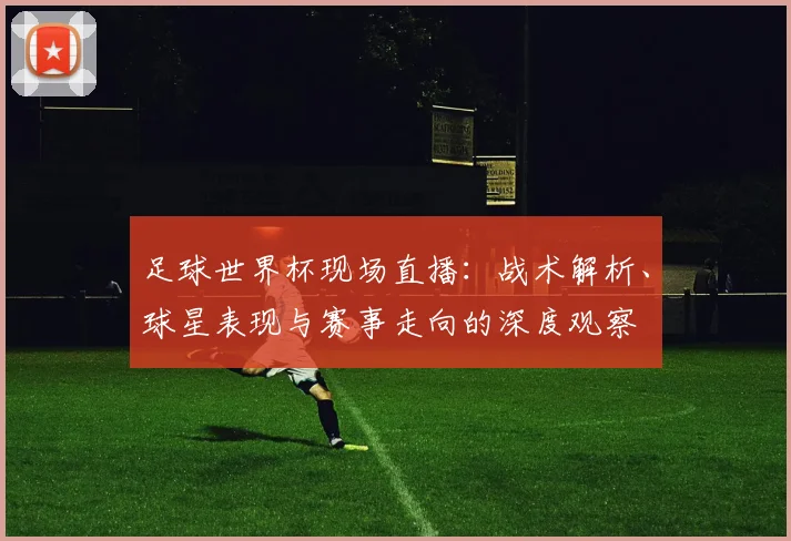 足球世界杯现场直播:战术解析、球星表现与赛事走向的深度观察