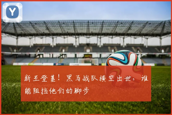 新王登基！黑马战队横空出世，谁能阻挡他们的脚步