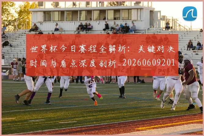 世界杯今日赛程全解析:关键对决时间与看点深度剖析_20260609201300