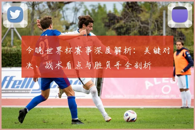 今晚世界杯赛事深度解析:关键对决、战术看点与胜负手全剖析
