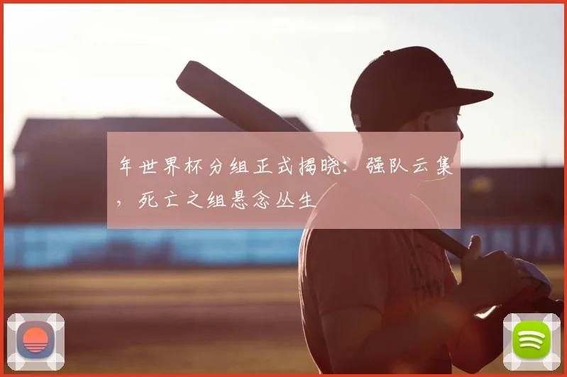 年世界杯分组正式揭晓:强队云集,死亡之组悬念丛生