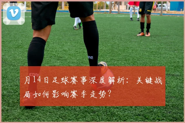 月14日足球赛事深度解析：关键战局如何影响赛季走势？