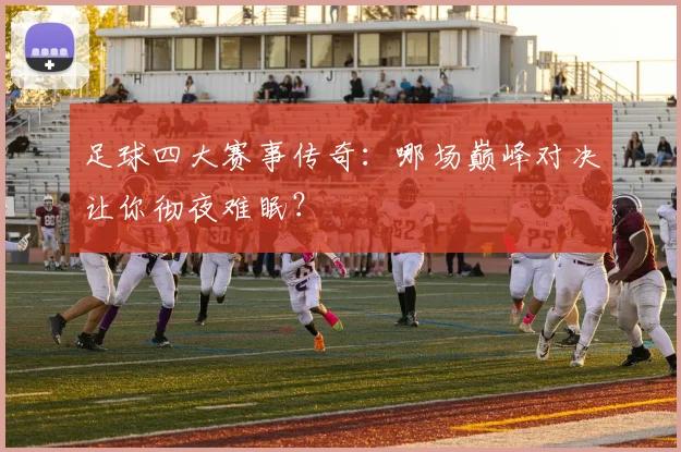 足球四大赛事传奇:哪场巅峰对决让你彻夜难眠?