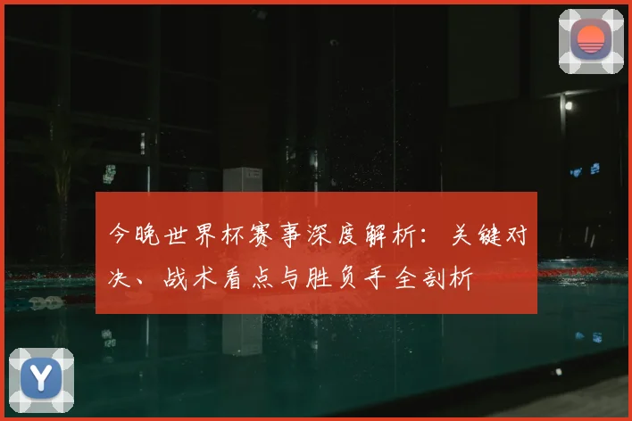今晚世界杯赛事深度解析:关键对决、战术看点与胜负手全剖析
