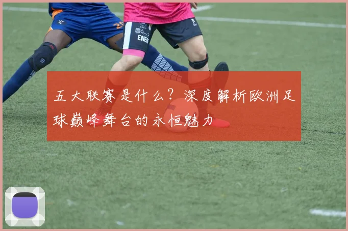 五大联赛是什么?深度解析欧洲足球巅峰舞台的永恒魅力
