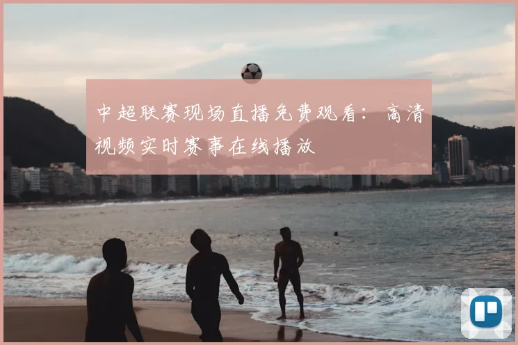 中超联赛现场直播免费观看:高清视频实时赛事在线播放