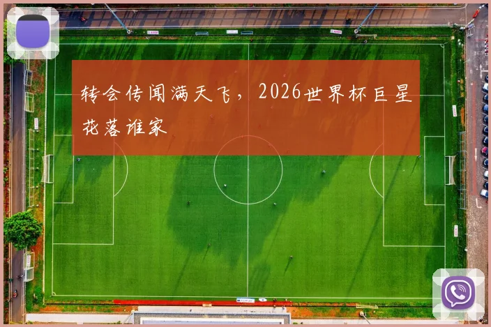 转会传闻满天飞,2026世界杯巨星花落谁家
