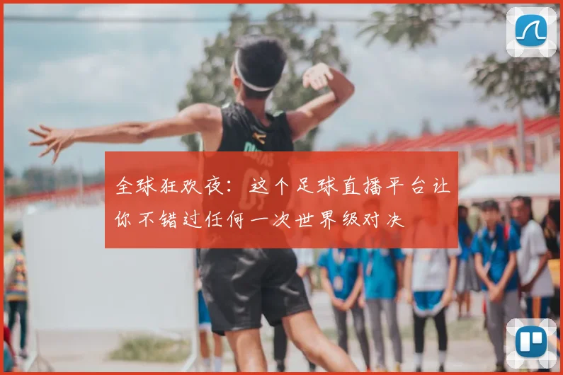 全球狂欢夜:这个足球直播平台让你不错过任何一次世界级对决