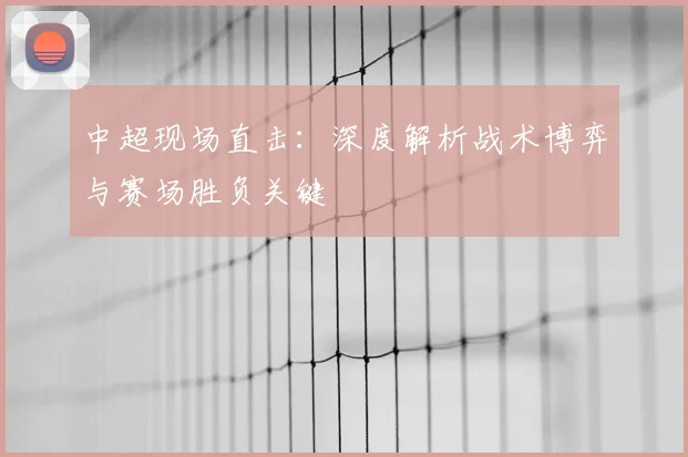 中超现场直击:深度解析战术博弈与赛场胜负关键