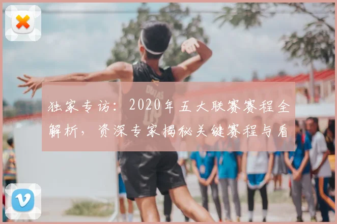 独家专访:2020年五大联赛赛程全解析,资深专家揭秘关键赛程与看点