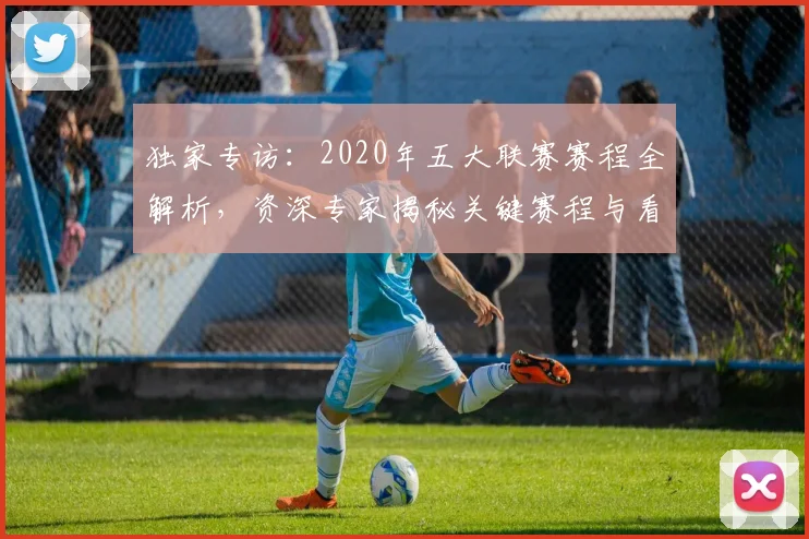 独家专访:2020年五大联赛赛程全解析,资深专家揭秘关键赛程与看点