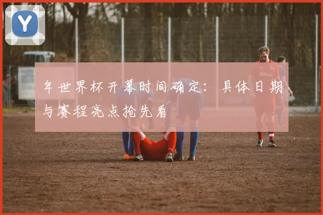 年世界杯开幕时间确定:具体日期与赛程亮点抢先看