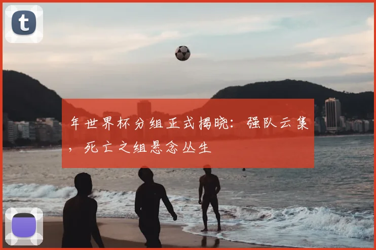 年世界杯分组正式揭晓:强队云集,死亡之组悬念丛生