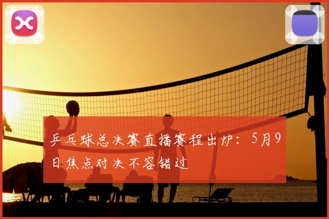 乒乓球总决赛直播赛程出炉:5月9日焦点对决不容错过