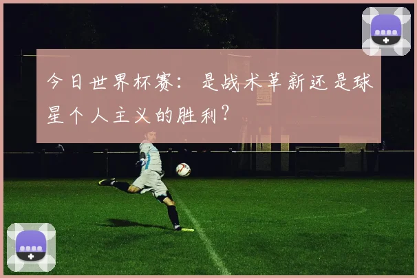 今日世界杯赛:是战术革新还是球星个人主义的胜利?