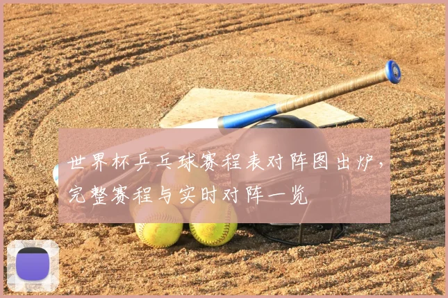 世界杯乒乓球赛程表对阵图出炉,完整赛程与实时对阵一览