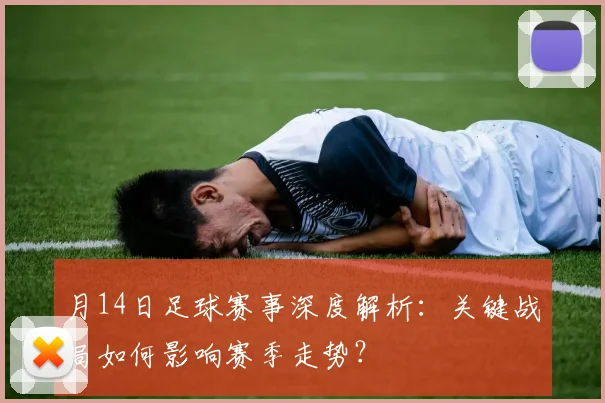 月14日足球赛事深度解析：关键战局如何影响赛季走势？