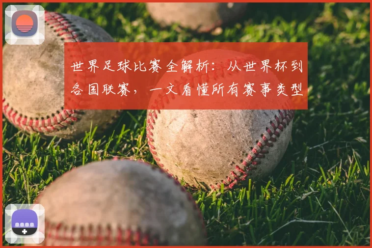 世界足球比赛全解析：从世界杯到各国联赛，一文看懂所有赛事类型