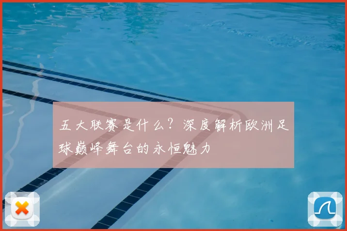 五大联赛是什么?深度解析欧洲足球巅峰舞台的永恒魅力