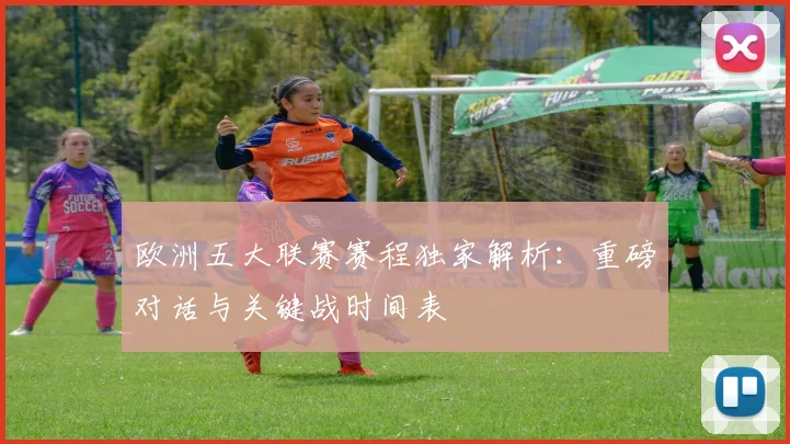 欧洲五大联赛赛程独家解析：重磅对话与关键战时间表