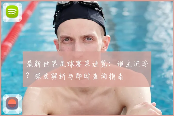 最新世界足球赛果速览:谁主沉浮?深度解析与即时查询指南